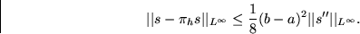 \begin{displaymath}
\vert\vert s-\pi_hs\vert\vert _{L^\infty} \le
 \frac18(b-a)^2 \vert\vert s^{\prime\prime}\vert\vert _{L^\infty}. \end{displaymath}