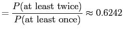 $\displaystyle = \frac{P(\text{at least twice})}{P(\text{at least once})} \approx 0.6242$