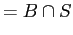 $\displaystyle = B \cap S$