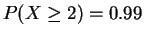 $ P(X \ge 2) = 0.99$