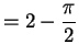 $\displaystyle = 2-\frac{\pi}{2}$