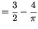 $\displaystyle = \frac{3}{2}-\frac{4}{\pi}$