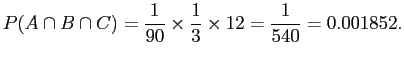 $\displaystyle P(A \cap B \cap C) = \frac{1}{90} \times \frac{1}{3} \times{1}{2} = \frac{1}{540} = 0.001852.$