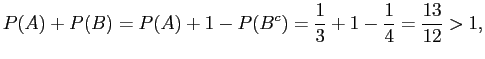 $\displaystyle P(A) + P(B) = P(A) + 1 - P(B^c) = \frac{1}{3} + 1 - \frac{1}{4} = \frac{13}{12} > 1,$