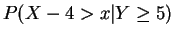 $\displaystyle P(X-4>x\vert Y \ge 5)$