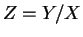 $ Z = Y/X$