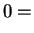 $\displaystyle 0 =$