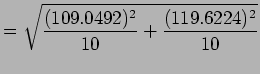 $\displaystyle = \sqrt{\frac{(109.0492)^2}{10} + \frac{(119.6224)^2}{10}}$